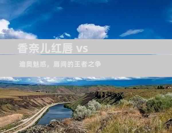 香奈儿红唇 vs 迪奥魅惑，唇间的王者之争